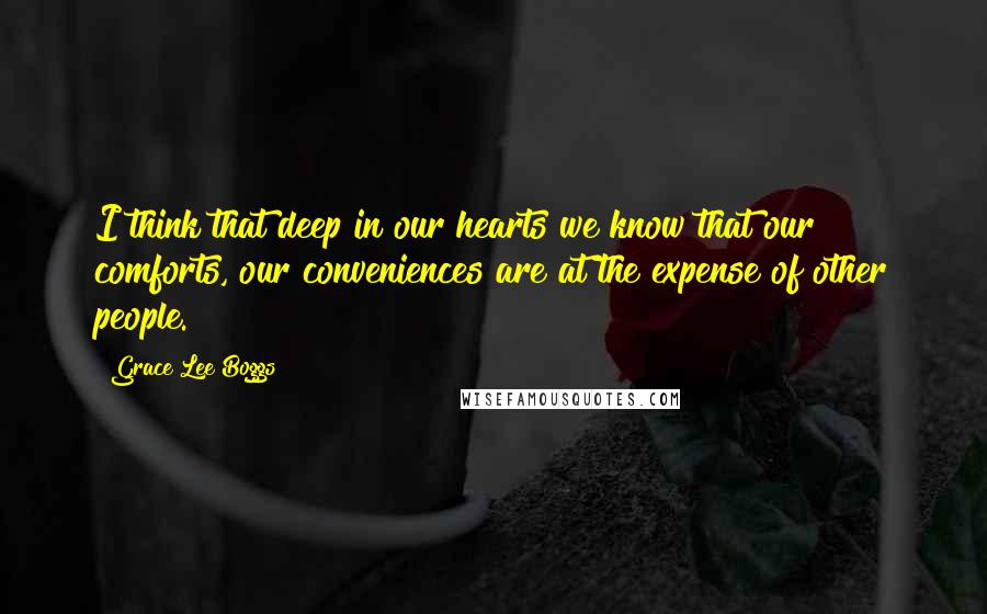 Grace Lee Boggs Quotes: I think that deep in our hearts we know that our comforts, our conveniences are at the expense of other people.
