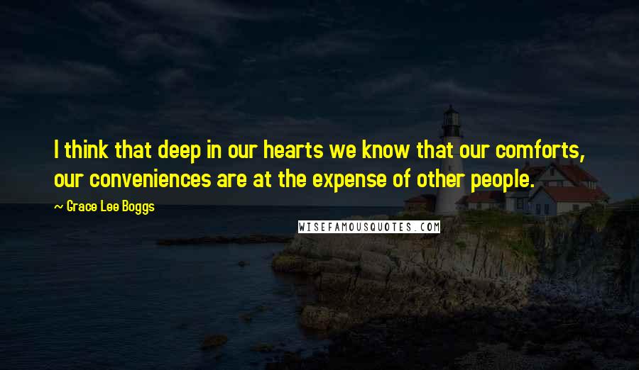 Grace Lee Boggs Quotes: I think that deep in our hearts we know that our comforts, our conveniences are at the expense of other people.