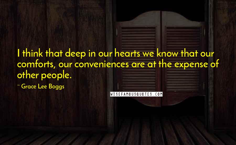 Grace Lee Boggs Quotes: I think that deep in our hearts we know that our comforts, our conveniences are at the expense of other people.