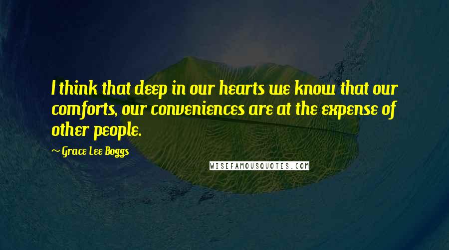 Grace Lee Boggs Quotes: I think that deep in our hearts we know that our comforts, our conveniences are at the expense of other people.