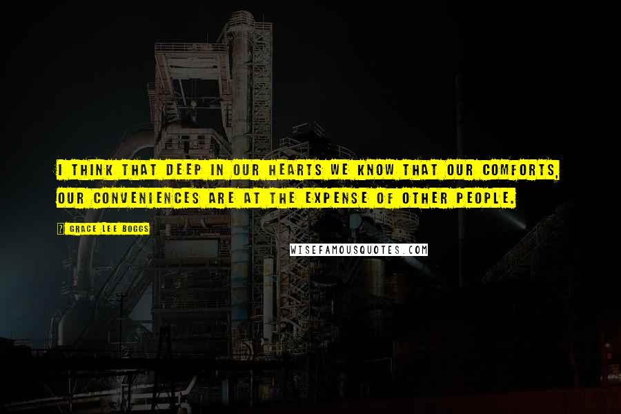 Grace Lee Boggs Quotes: I think that deep in our hearts we know that our comforts, our conveniences are at the expense of other people.