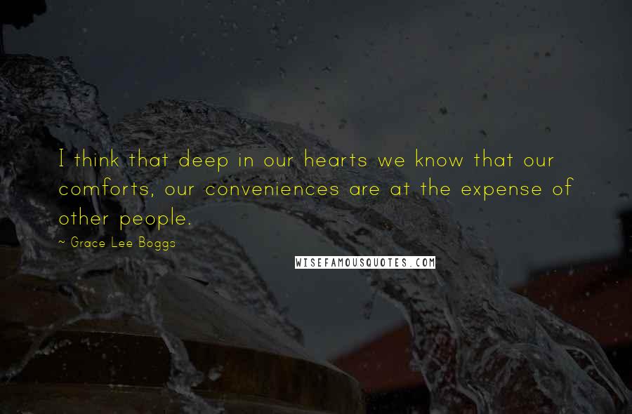 Grace Lee Boggs Quotes: I think that deep in our hearts we know that our comforts, our conveniences are at the expense of other people.