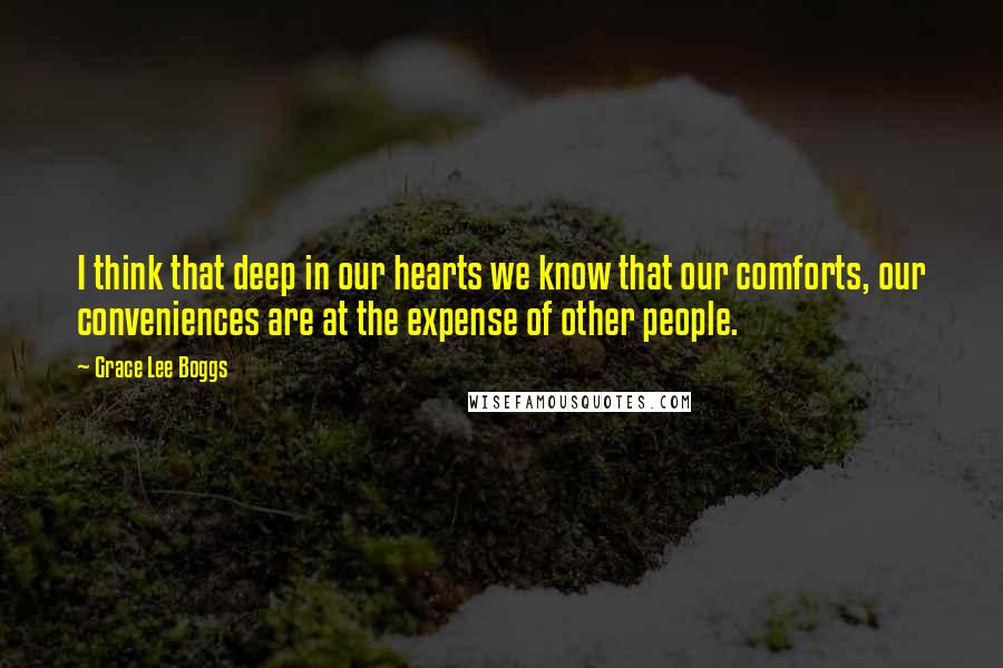 Grace Lee Boggs Quotes: I think that deep in our hearts we know that our comforts, our conveniences are at the expense of other people.