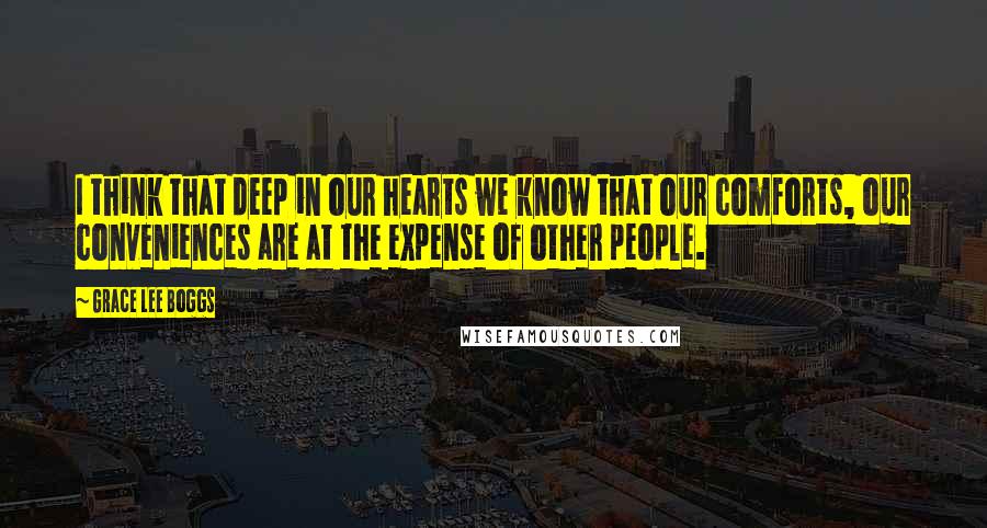 Grace Lee Boggs Quotes: I think that deep in our hearts we know that our comforts, our conveniences are at the expense of other people.