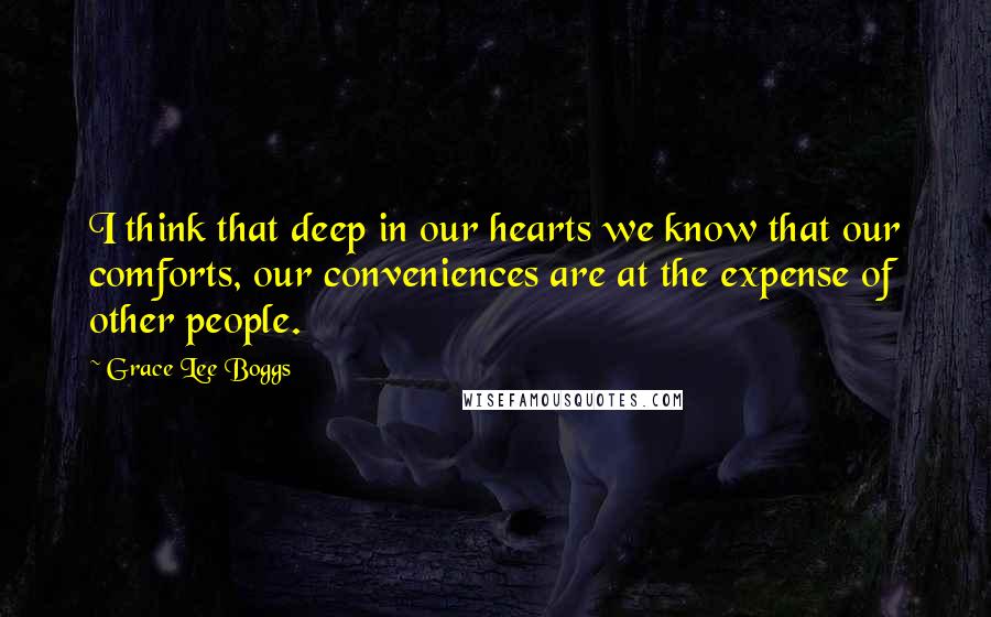 Grace Lee Boggs Quotes: I think that deep in our hearts we know that our comforts, our conveniences are at the expense of other people.