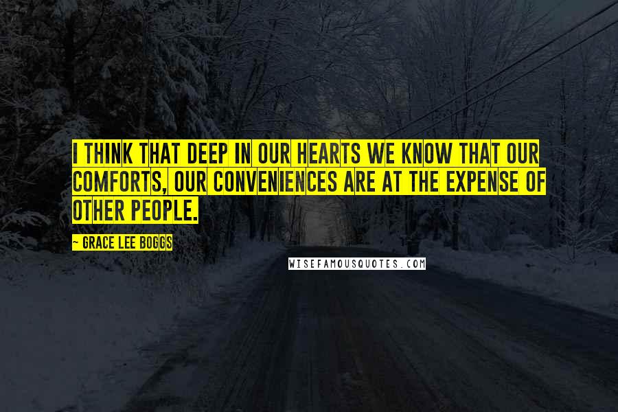 Grace Lee Boggs Quotes: I think that deep in our hearts we know that our comforts, our conveniences are at the expense of other people.