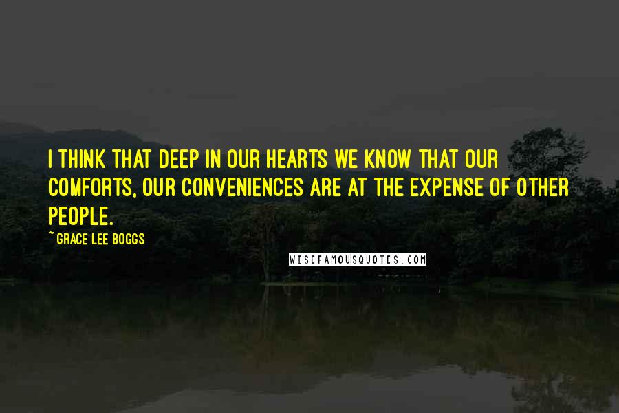 Grace Lee Boggs Quotes: I think that deep in our hearts we know that our comforts, our conveniences are at the expense of other people.