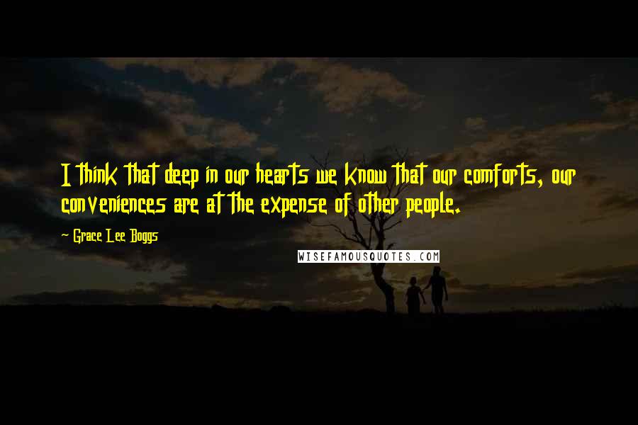 Grace Lee Boggs Quotes: I think that deep in our hearts we know that our comforts, our conveniences are at the expense of other people.