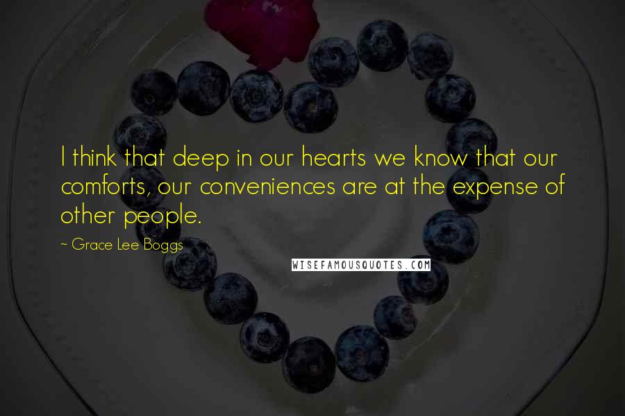 Grace Lee Boggs Quotes: I think that deep in our hearts we know that our comforts, our conveniences are at the expense of other people.