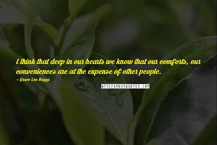 Grace Lee Boggs Quotes: I think that deep in our hearts we know that our comforts, our conveniences are at the expense of other people.