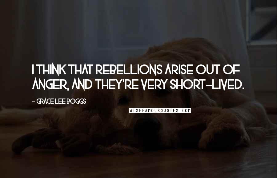 Grace Lee Boggs Quotes: I think that rebellions arise out of anger, and they're very short-lived.
