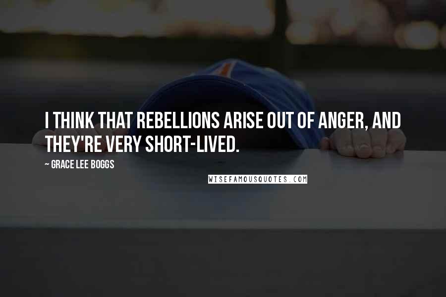 Grace Lee Boggs Quotes: I think that rebellions arise out of anger, and they're very short-lived.