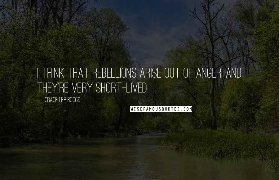 Grace Lee Boggs Quotes: I think that rebellions arise out of anger, and they're very short-lived.