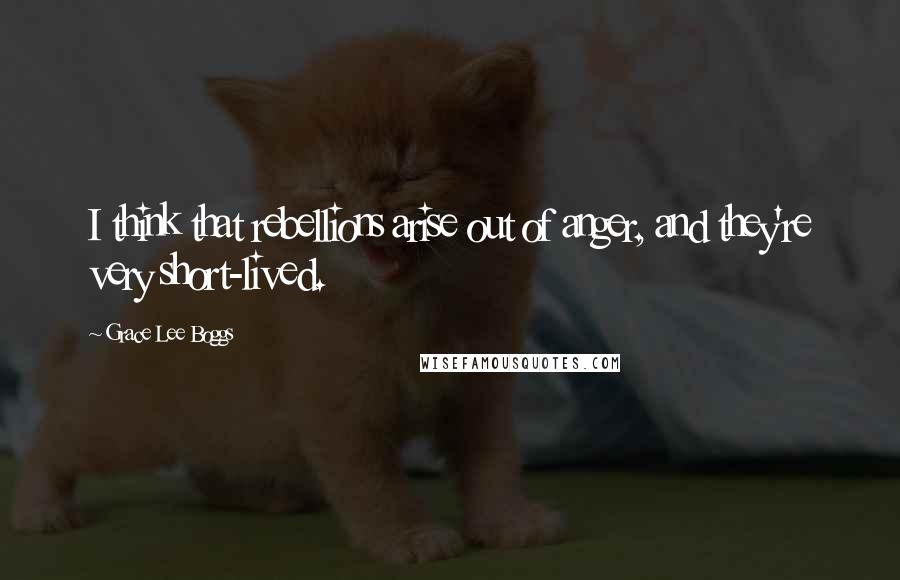 Grace Lee Boggs Quotes: I think that rebellions arise out of anger, and they're very short-lived.