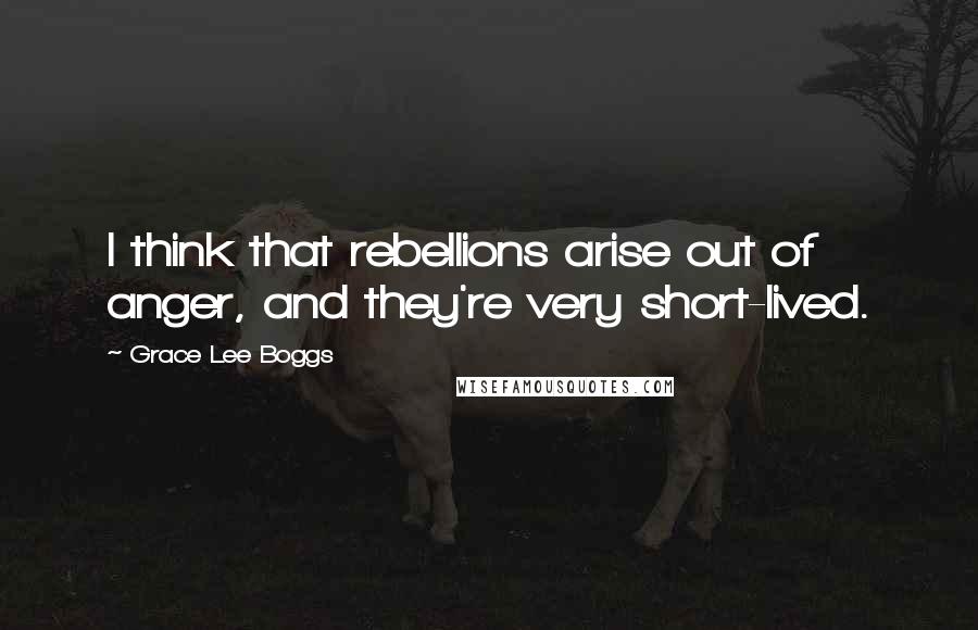 Grace Lee Boggs Quotes: I think that rebellions arise out of anger, and they're very short-lived.