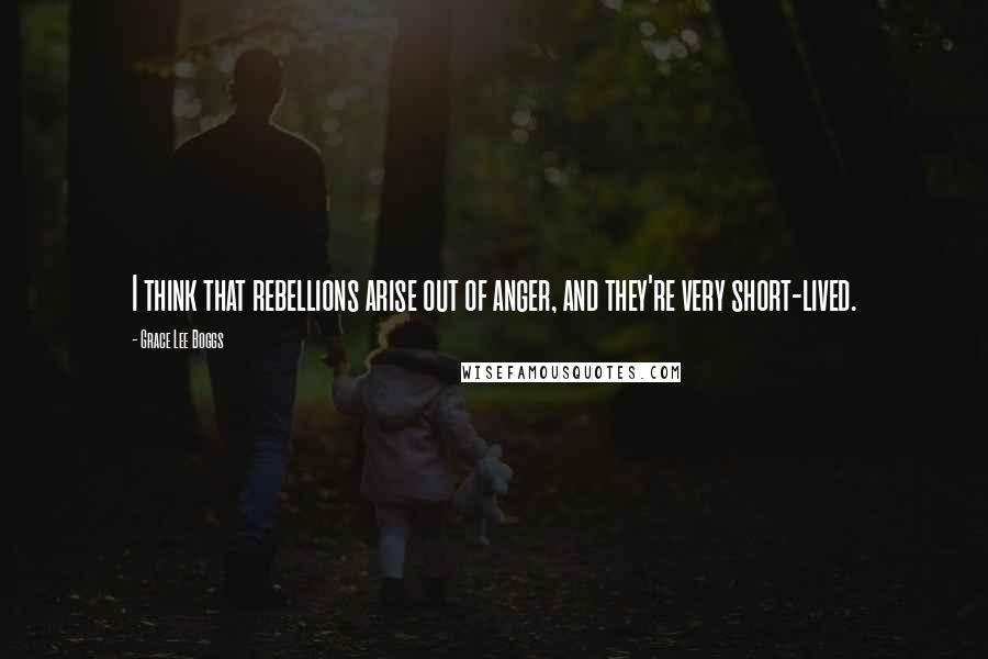 Grace Lee Boggs Quotes: I think that rebellions arise out of anger, and they're very short-lived.