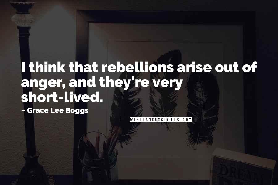 Grace Lee Boggs Quotes: I think that rebellions arise out of anger, and they're very short-lived.