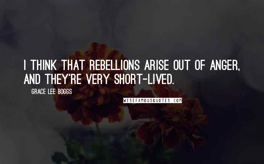 Grace Lee Boggs Quotes: I think that rebellions arise out of anger, and they're very short-lived.