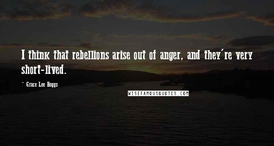 Grace Lee Boggs Quotes: I think that rebellions arise out of anger, and they're very short-lived.