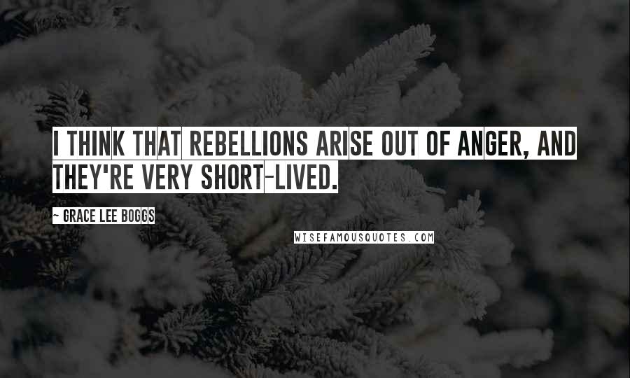 Grace Lee Boggs Quotes: I think that rebellions arise out of anger, and they're very short-lived.