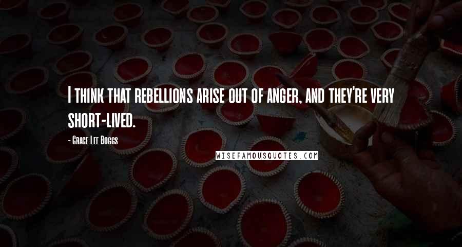 Grace Lee Boggs Quotes: I think that rebellions arise out of anger, and they're very short-lived.