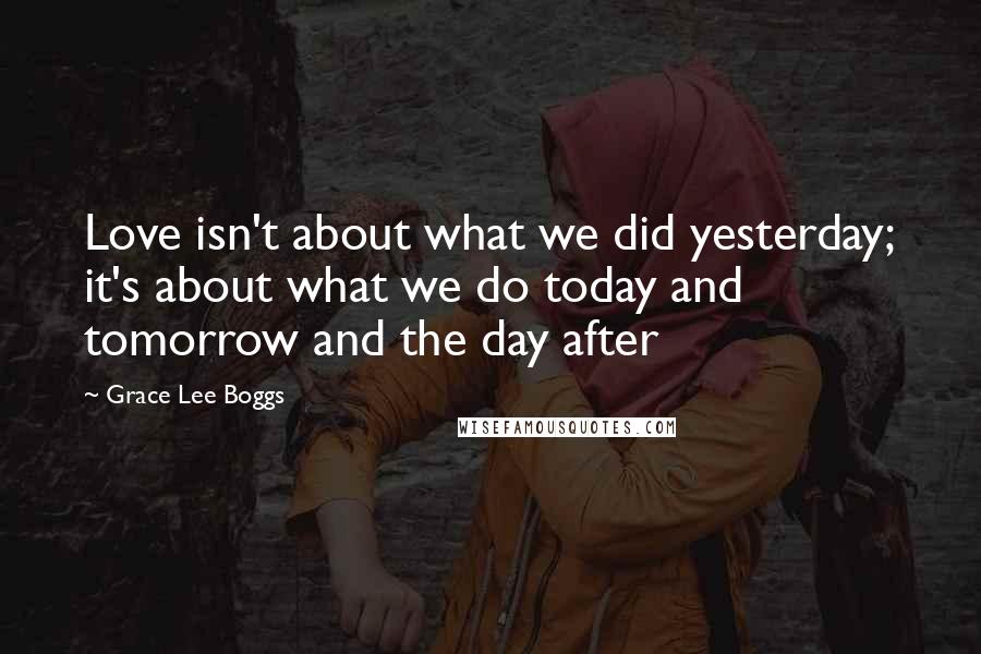 Grace Lee Boggs Quotes: Love isn't about what we did yesterday; it's about what we do today and tomorrow and the day after