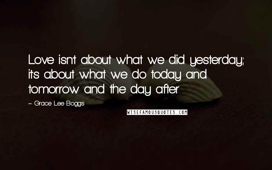 Grace Lee Boggs Quotes: Love isn't about what we did yesterday; it's about what we do today and tomorrow and the day after