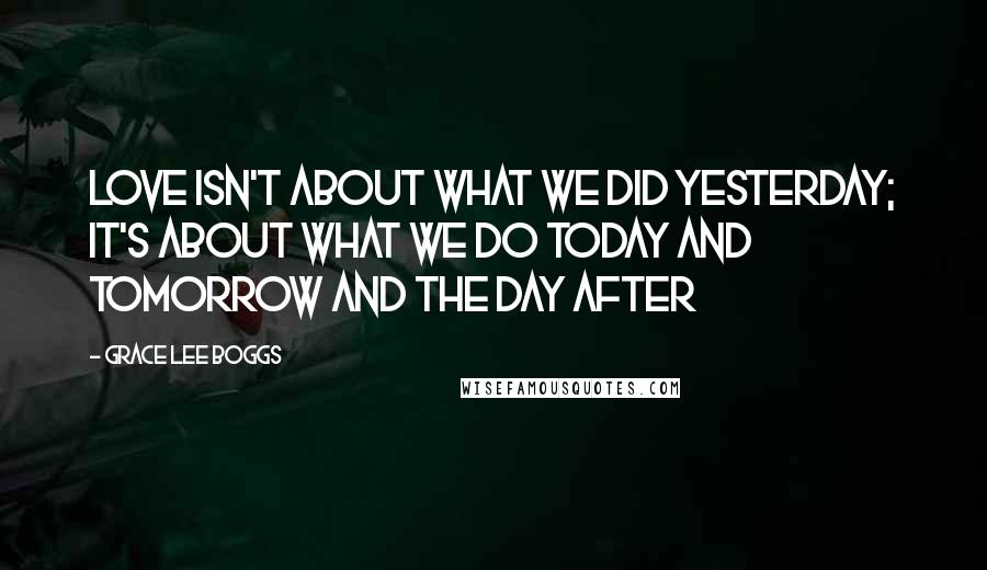 Grace Lee Boggs Quotes: Love isn't about what we did yesterday; it's about what we do today and tomorrow and the day after