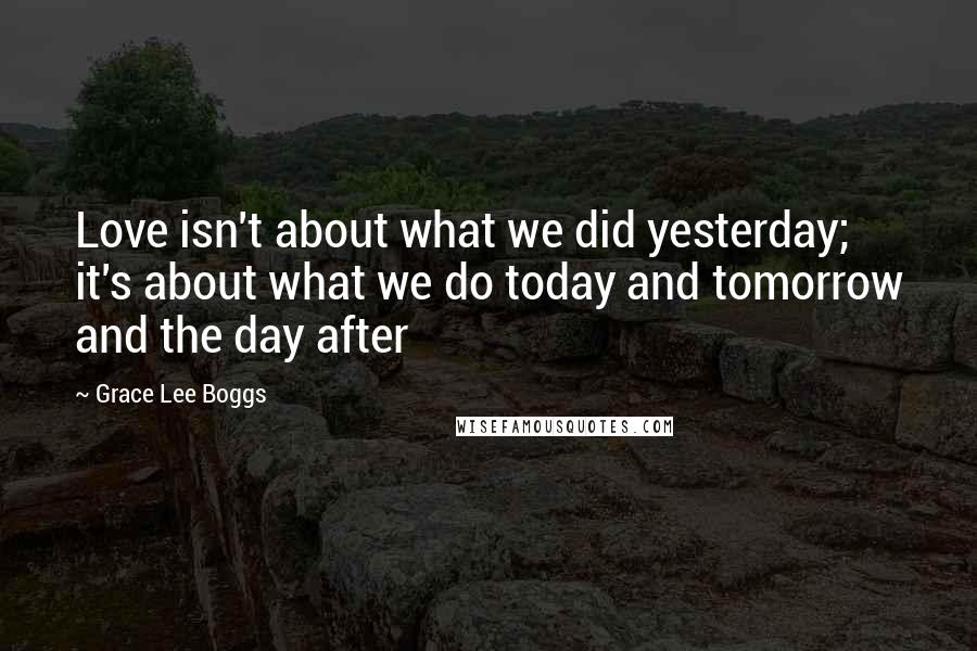 Grace Lee Boggs Quotes: Love isn't about what we did yesterday; it's about what we do today and tomorrow and the day after