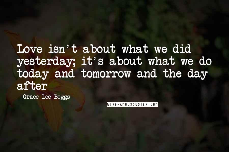 Grace Lee Boggs Quotes: Love isn't about what we did yesterday; it's about what we do today and tomorrow and the day after