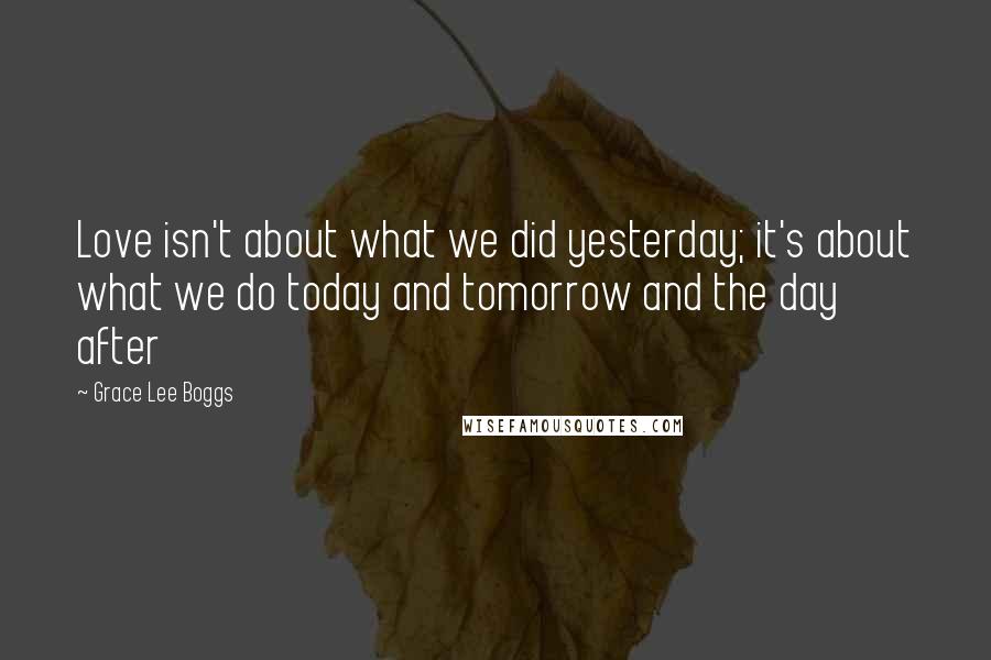 Grace Lee Boggs Quotes: Love isn't about what we did yesterday; it's about what we do today and tomorrow and the day after