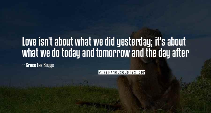 Grace Lee Boggs Quotes: Love isn't about what we did yesterday; it's about what we do today and tomorrow and the day after