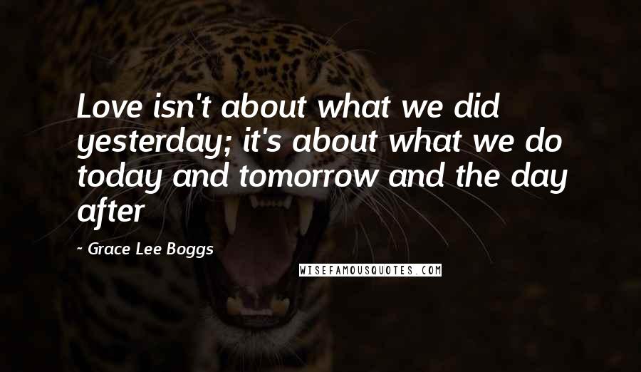 Grace Lee Boggs Quotes: Love isn't about what we did yesterday; it's about what we do today and tomorrow and the day after