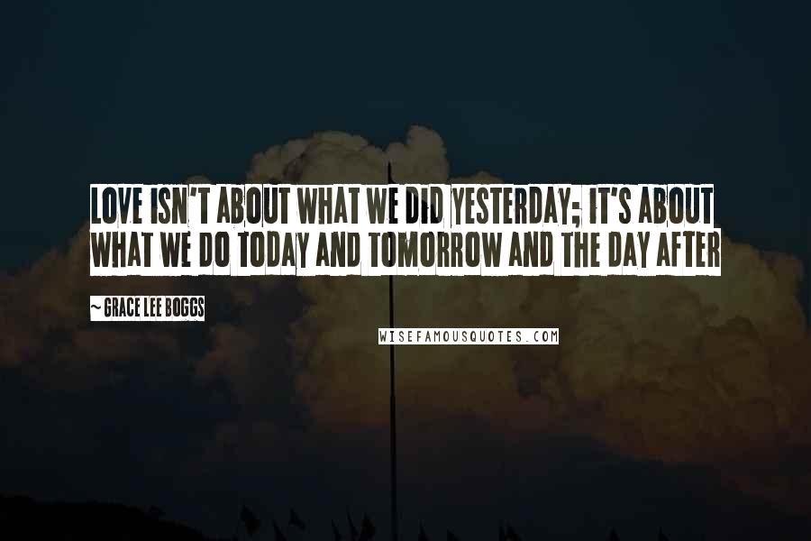 Grace Lee Boggs Quotes: Love isn't about what we did yesterday; it's about what we do today and tomorrow and the day after