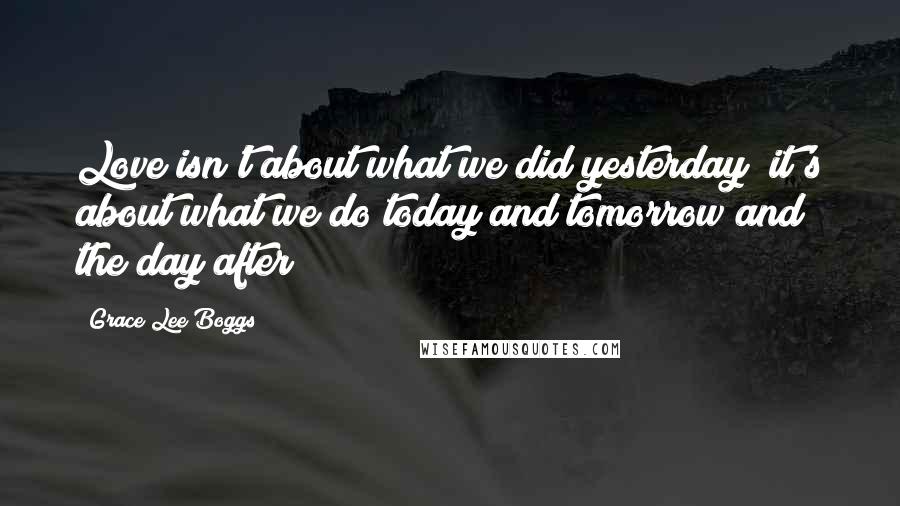 Grace Lee Boggs Quotes: Love isn't about what we did yesterday; it's about what we do today and tomorrow and the day after