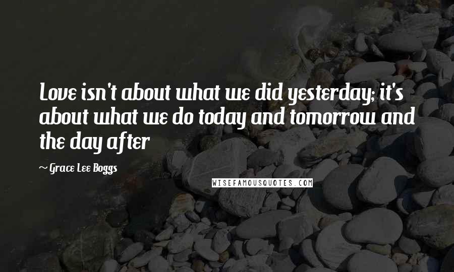 Grace Lee Boggs Quotes: Love isn't about what we did yesterday; it's about what we do today and tomorrow and the day after