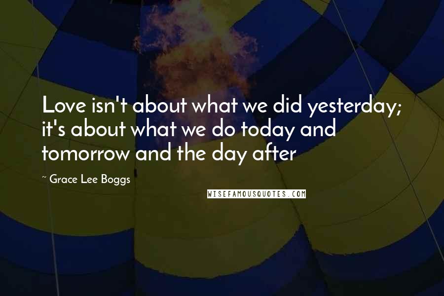 Grace Lee Boggs Quotes: Love isn't about what we did yesterday; it's about what we do today and tomorrow and the day after