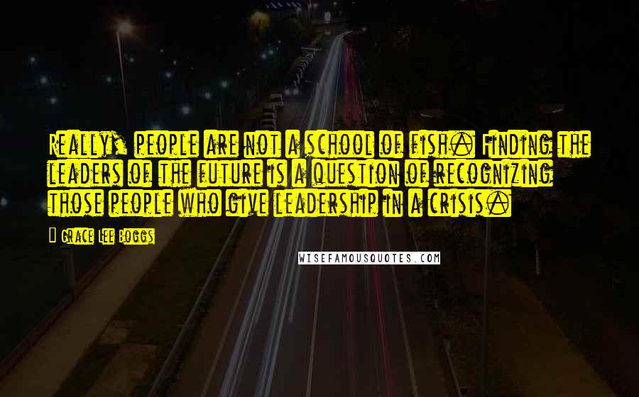 Grace Lee Boggs Quotes: Really, people are not a school of fish. Finding the leaders of the future is a question of recognizing those people who give leadership in a crisis.