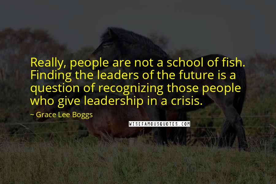 Grace Lee Boggs Quotes: Really, people are not a school of fish. Finding the leaders of the future is a question of recognizing those people who give leadership in a crisis.