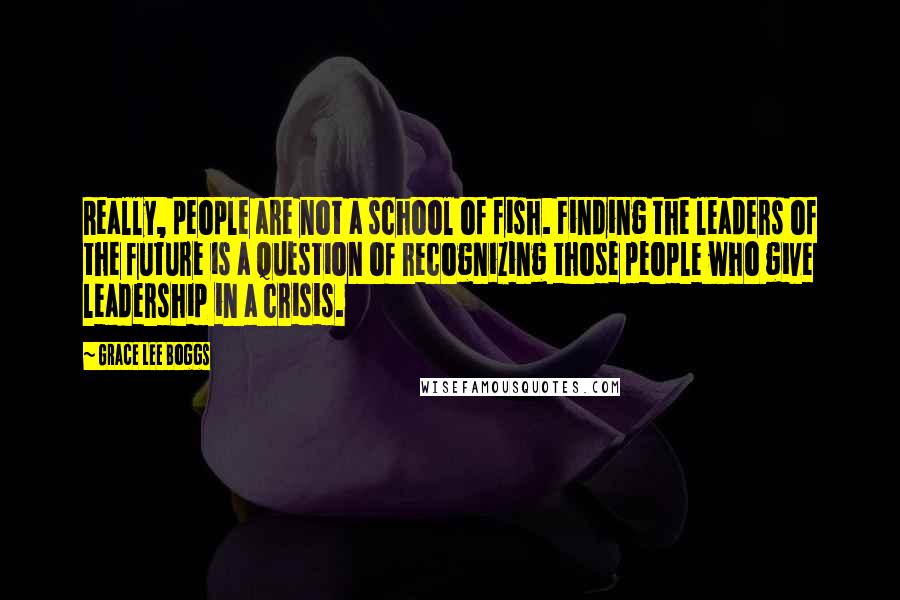 Grace Lee Boggs Quotes: Really, people are not a school of fish. Finding the leaders of the future is a question of recognizing those people who give leadership in a crisis.
