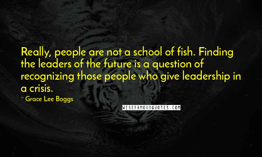 Grace Lee Boggs Quotes: Really, people are not a school of fish. Finding the leaders of the future is a question of recognizing those people who give leadership in a crisis.