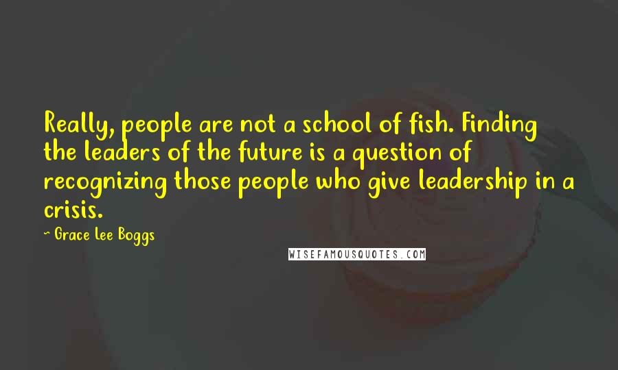 Grace Lee Boggs Quotes: Really, people are not a school of fish. Finding the leaders of the future is a question of recognizing those people who give leadership in a crisis.