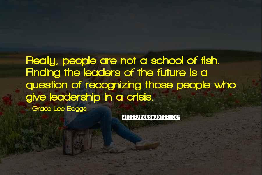 Grace Lee Boggs Quotes: Really, people are not a school of fish. Finding the leaders of the future is a question of recognizing those people who give leadership in a crisis.