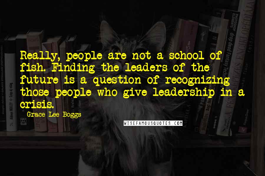 Grace Lee Boggs Quotes: Really, people are not a school of fish. Finding the leaders of the future is a question of recognizing those people who give leadership in a crisis.