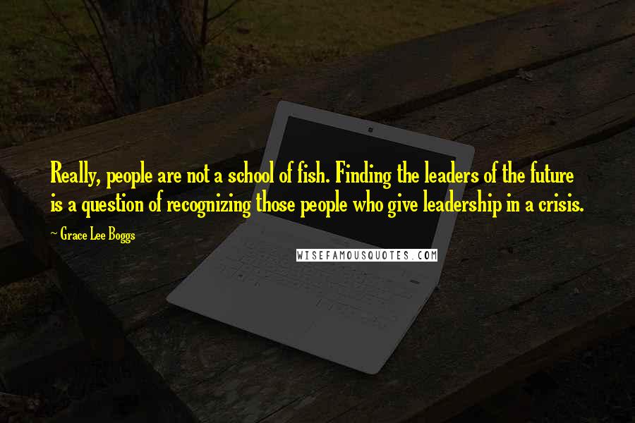 Grace Lee Boggs Quotes: Really, people are not a school of fish. Finding the leaders of the future is a question of recognizing those people who give leadership in a crisis.