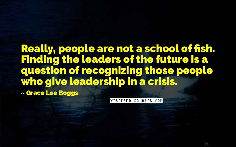 Grace Lee Boggs Quotes: Really, people are not a school of fish. Finding the leaders of the future is a question of recognizing those people who give leadership in a crisis.