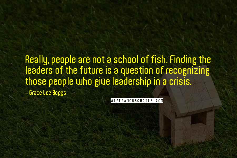 Grace Lee Boggs Quotes: Really, people are not a school of fish. Finding the leaders of the future is a question of recognizing those people who give leadership in a crisis.