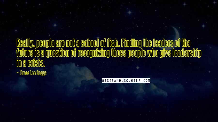 Grace Lee Boggs Quotes: Really, people are not a school of fish. Finding the leaders of the future is a question of recognizing those people who give leadership in a crisis.