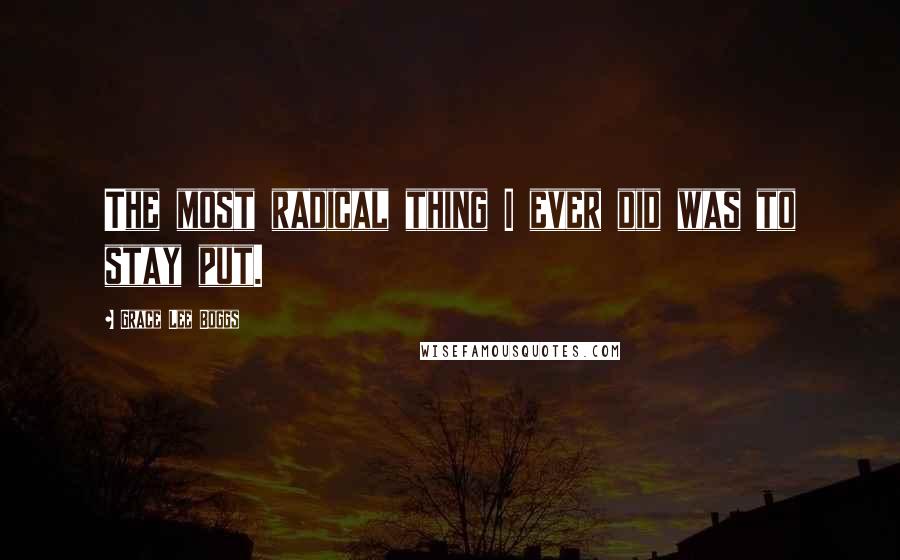 Grace Lee Boggs Quotes: The most radical thing I ever did was to stay put.