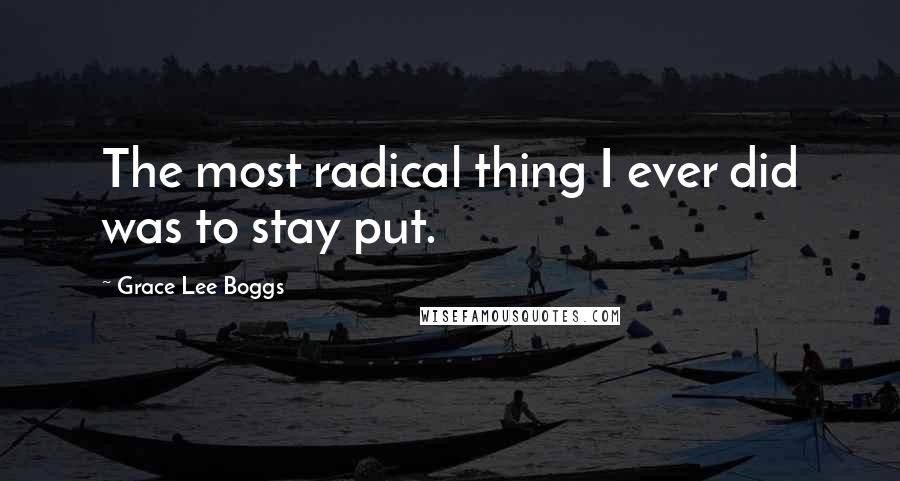 Grace Lee Boggs Quotes: The most radical thing I ever did was to stay put.